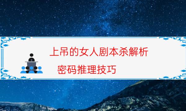 上吊的女人剧本杀解析-密码推理技巧-新手密室剧透攻略