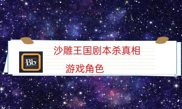 沙雕王国剧本杀真相-游戏角色-2022年最新复盘解析大全