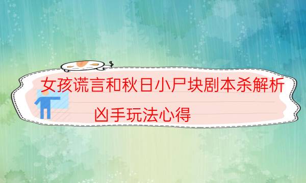 女孩谎言和秋日小尸块剧本杀解析-凶手玩法心得-如何获取真相答案