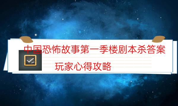 中国恐怖故事第一季楼剧本杀答案-玩家心得攻略-如何获取真相答案