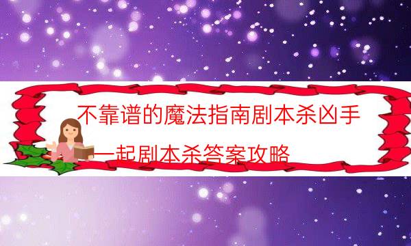 不靠谱的魔法指南剧本杀凶手-一起剧本杀答案攻略-2022年最新复盘解析大全