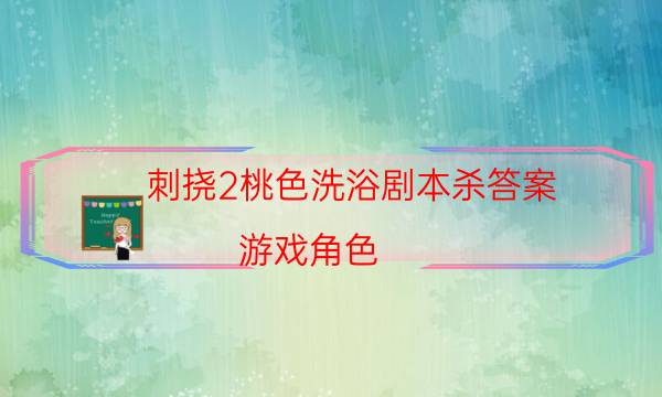 刺挠2桃色洗浴剧本杀答案-游戏角色-2022年最新复盘解析大全