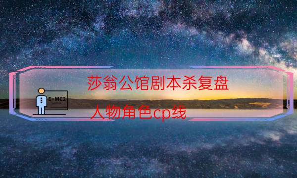 莎翁公馆剧本杀复盘-人物角色cp线-cp角色是哪些