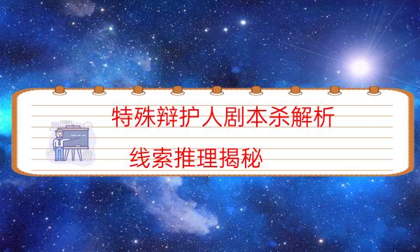 特殊辩护人剧本杀解析-线索推理揭秘-这个本好不好玩？