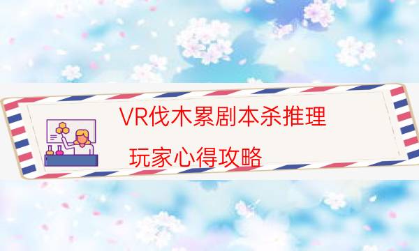 VR伐木累剧本杀推理-玩家心得攻略-10000本复盘解析阅读