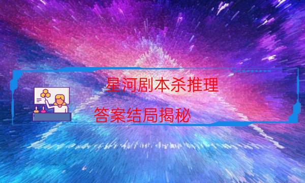 星河剧本杀推理-答案结局揭秘-哪里可以看出凶手的动机？