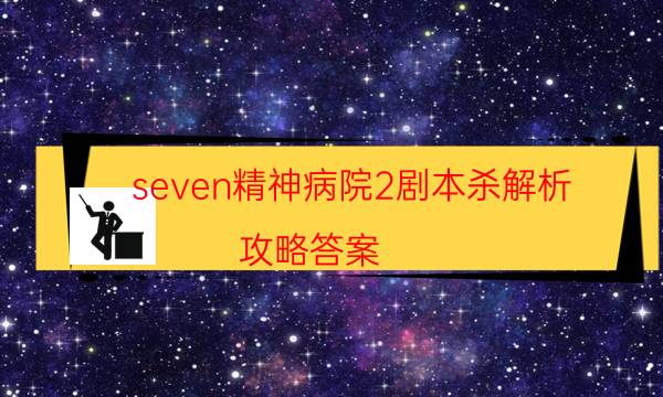 seven精神病院2剧本杀解析-攻略答案-剧情真相玩家攻略复盘