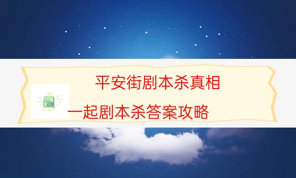 平安街剧本杀真相-一起剧本杀答案攻略-密室密码推理真相揭秘剧透