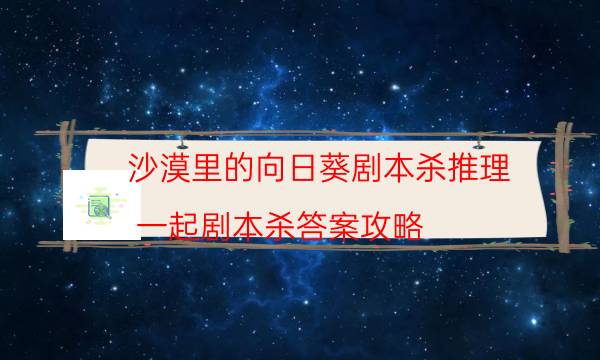 沙漠里的向日葵剧本杀推理-一起剧本杀答案攻略-那个角色比较好玩