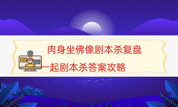 肉身坐佛像剧本杀复盘-一起剧本杀答案攻略-哪里可以看到优质好本的评价