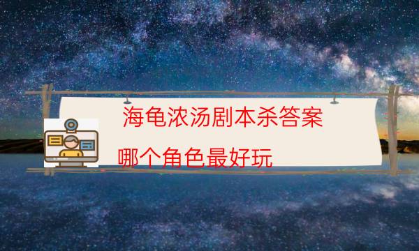 海龟浓汤剧本杀答案-哪个角色最好玩-为什么案件手法形成密室呢！