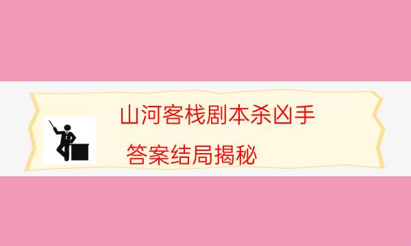 山河客栈剧本杀凶手-答案结局揭秘-2022年最新复盘解析大全