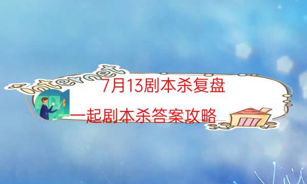 7月13剧本杀复盘-一起剧本杀答案攻略-2022年最新复盘解析大全