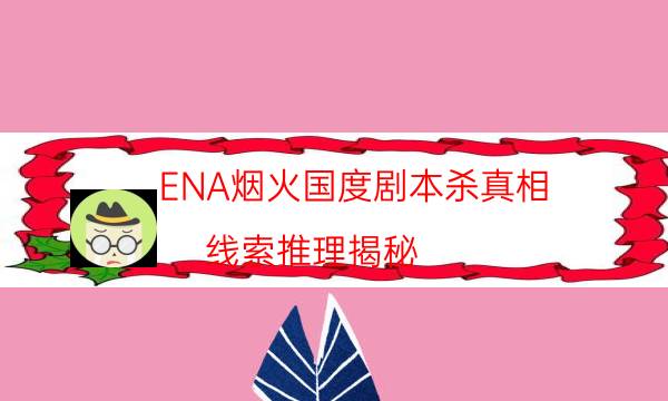 ENA烟火国度剧本杀真相-线索推理揭秘-如何获取真相答案