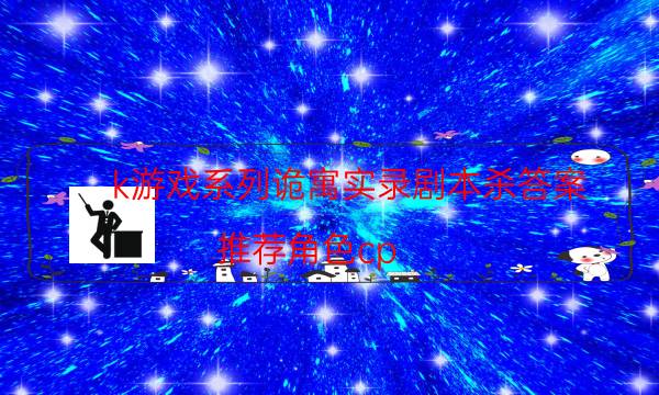 k游戏系列诡寓实录剧本杀答案-推荐角色cp-好玩适合新手的线下本有哪些？