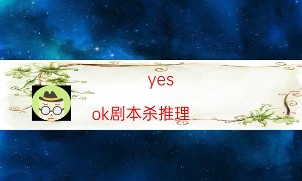 yes ok剧本杀推理-机制线索答案-cp角色是哪些