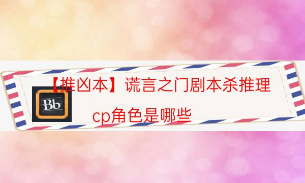 【推凶本】谎言之门剧本杀推理-cp角色是哪些