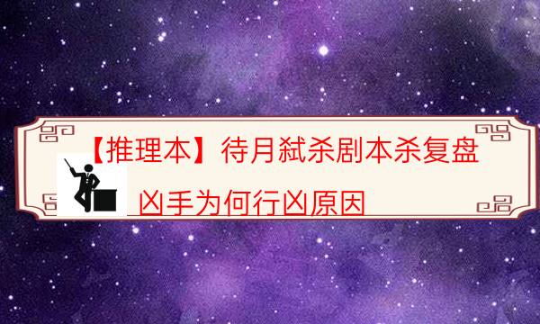 【推理本】待月弑杀剧本杀复盘-凶手为何行凶原因
