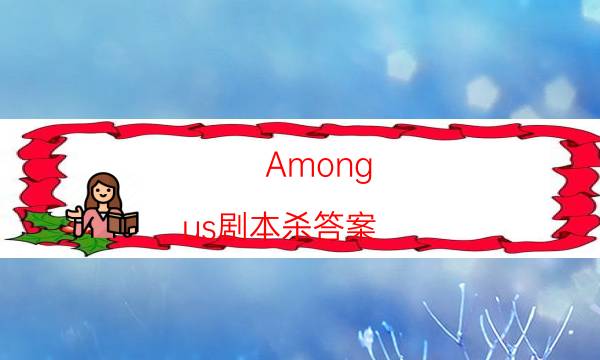 Among us剧本杀答案-DM（完整）主持手册-为什么案件手法形成密室呢！