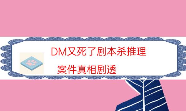 DM又死了剧本杀推理-案件真相剧透-密室答案及密码揭秘