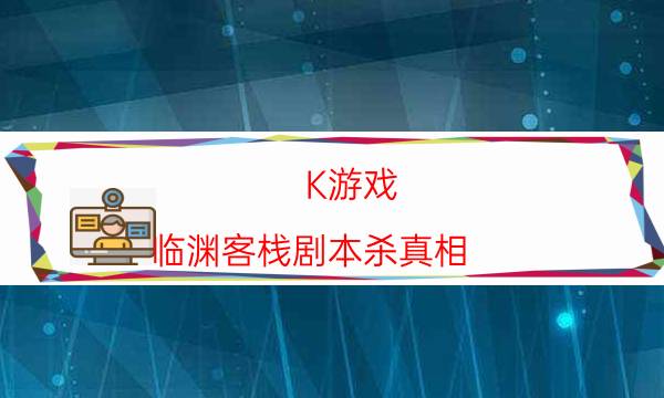 K游戏-临渊客栈剧本杀真相-哪个角色最好玩-完整故事线还原