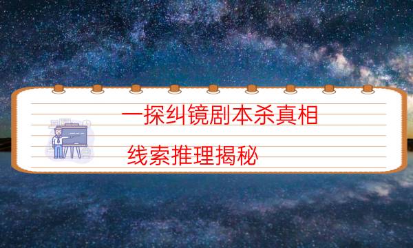 一探纠镜剧本杀真相-线索推理揭秘-好玩适合新手的线下本有哪些？