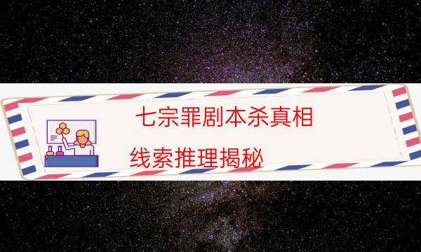 七宗罪剧本杀真相-线索推理揭秘-凶手作案动机还原